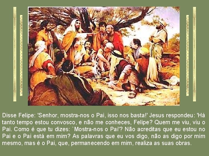 Disse Felipe: 'Senhor, mostra-nos o Pai, isso nos basta!' Jesus respondeu: 'Há tanto tempo