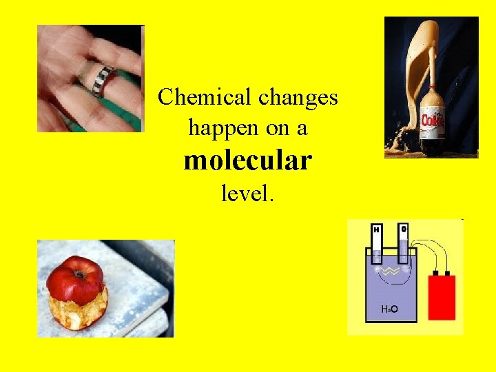 Chemical changes happen on a molecular level. 