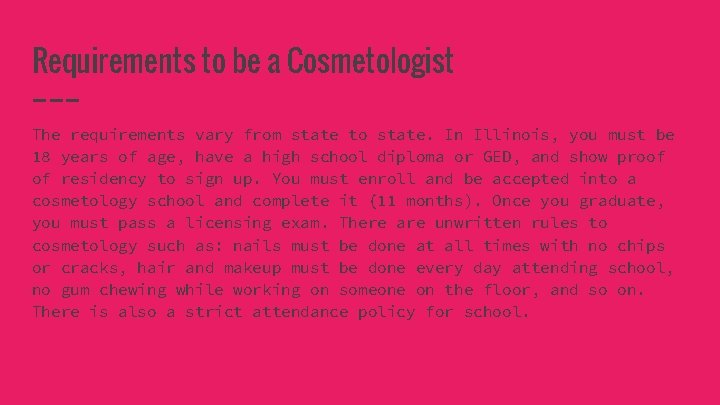 Requirements to be a Cosmetologist The requirements vary from state to state. In Illinois,