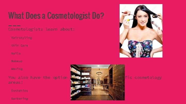What Does a Cosmetologist Do? Cosmetologists learn about: Hairstyling Skin Care Nails Makeup Waxing
