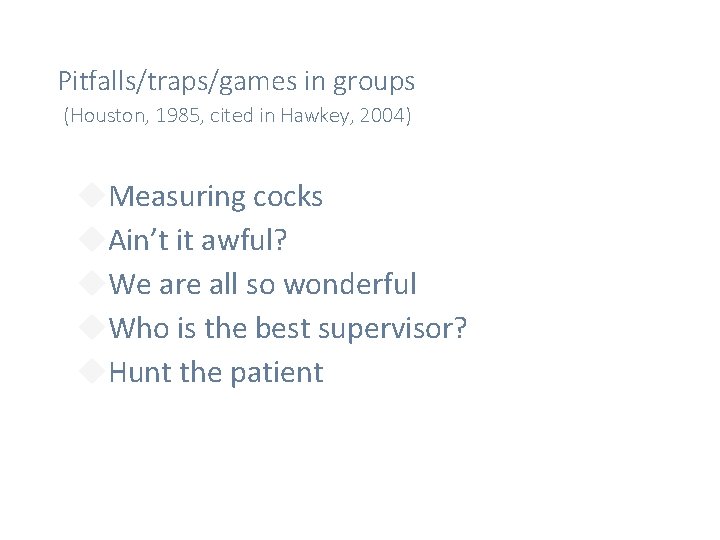 Pitfalls/traps/games in groups (Houston, 1985, cited in Hawkey, 2004) Measuring cocks Ain’t it awful?