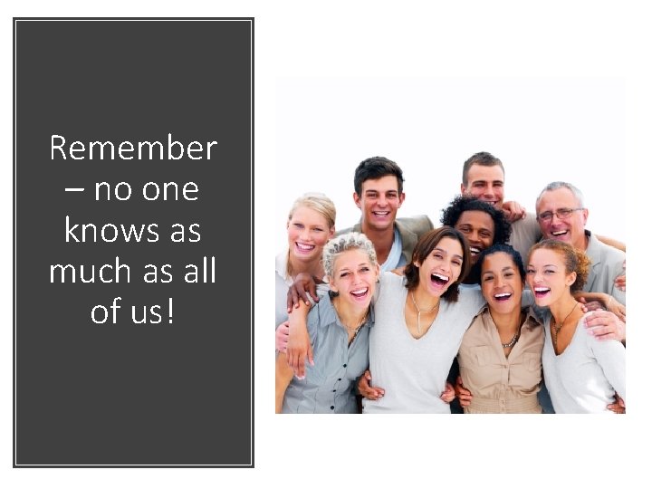 Remember – no one knows as much as all of us! 