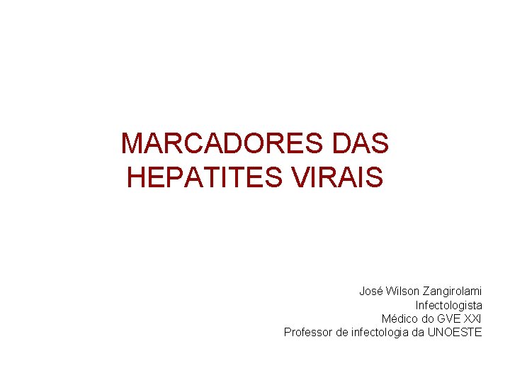 MARCADORES DAS HEPATITES VIRAIS José Wilson Zangirolami Infectologista Médico do GVE XXI Professor de