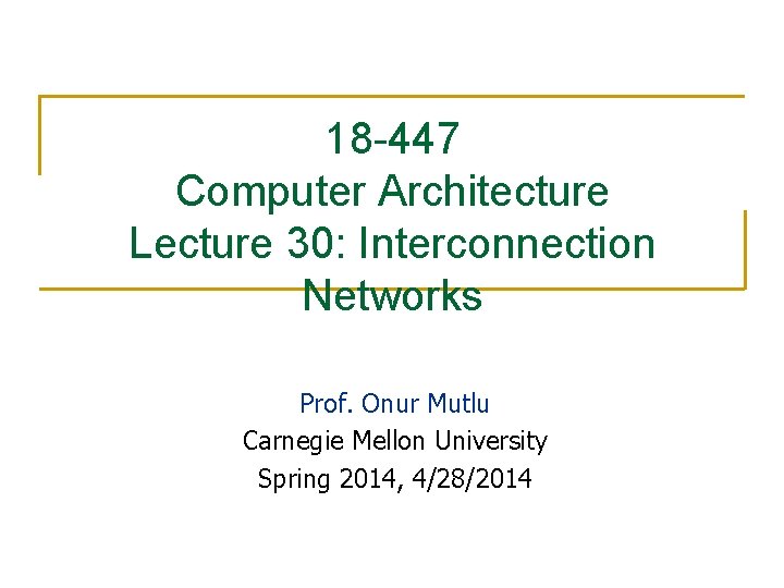 18 -447 Computer Architecture Lecture 30: Interconnection Networks Prof. Onur Mutlu Carnegie Mellon University