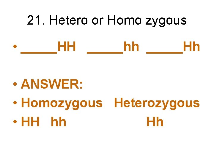 21. Hetero or Homo zygous • _____HH _____hh _____Hh • ANSWER: • Homozygous Heterozygous