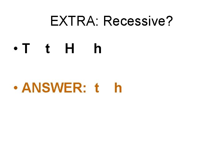 EXTRA: Recessive? • T t H h • ANSWER: t h 