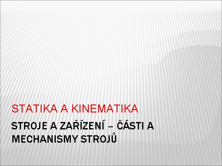 STATIKA A KINEMATIKA STROJE A ZAŘÍZENÍ – ČÁSTI A MECHANISMY STROJŮ 