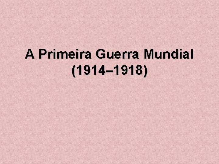 A Primeira Guerra Mundial (1914– 1918) 