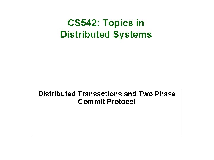 CS 542: Topics in Distributed Systems Distributed Transactions and Two Phase Commit Protocol 