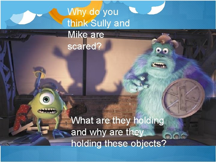 Why do you think Sully and Mike are scared? What are they holding and Why do you think Sully and Mike are scared? What are they holding and