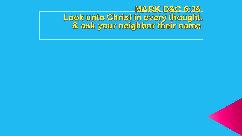 MARK D&C 6: 36 Look unto Christ in every thought. & ask your neighbor