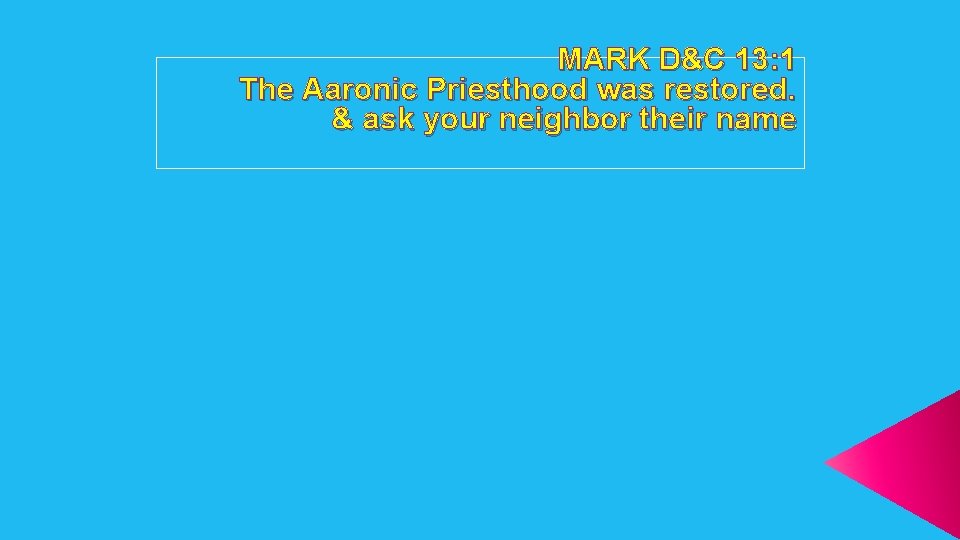 MARK D&C 13: 1 The Aaronic Priesthood was restored. & ask your neighbor their
