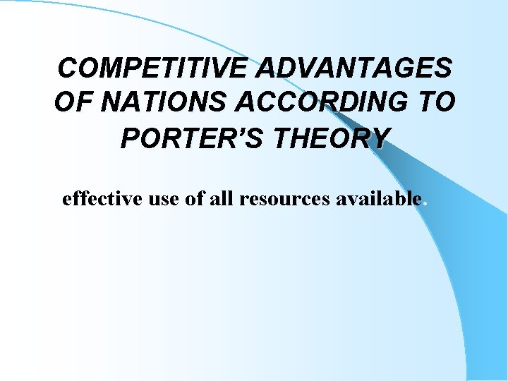 COMPETITIVE ADVANTAGES OF NATIONS ACCORDING TO PORTER’S THEORY effective use of all resources available.
