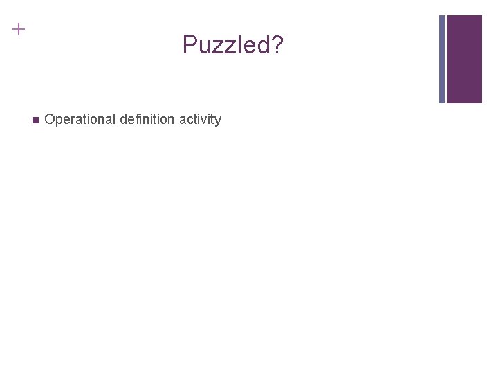 + Puzzled? n Operational definition activity 