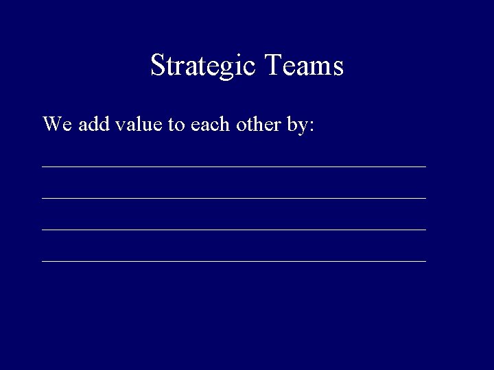 Strategic Teams We add value to each other by: ___________________________________ 