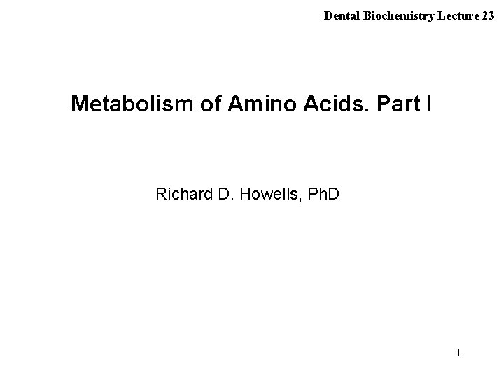 Dental Biochemistry Lecture 23 Metabolism of Amino Acids. Part I Richard D. Howells, Ph.