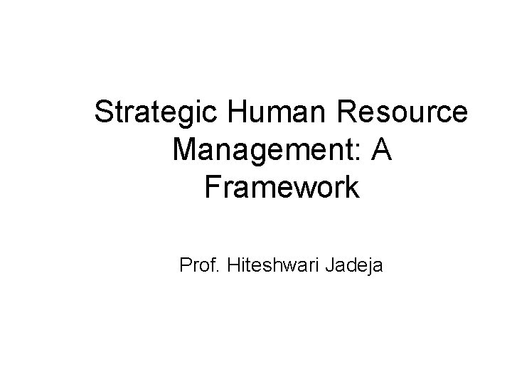 Strategic Human Resource Management: A Framework Prof. Hiteshwari Jadeja 