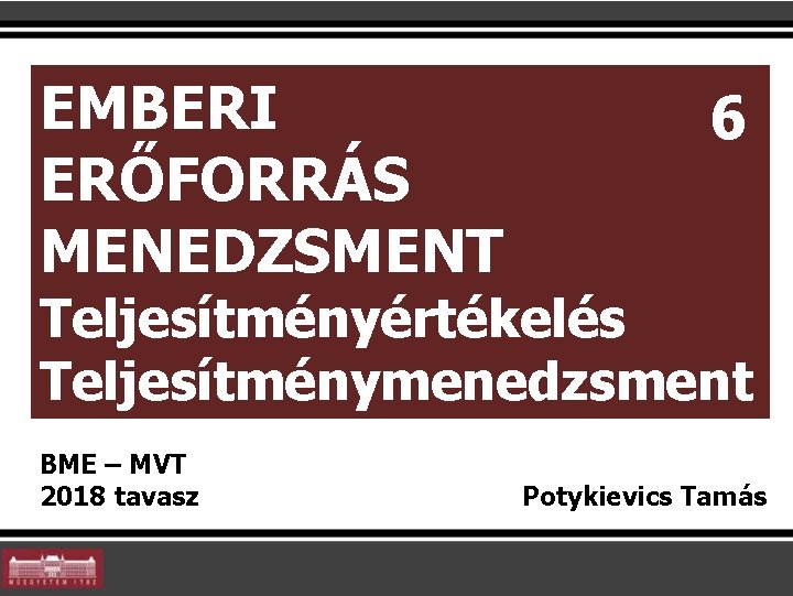 EMBERI ERŐFORRÁS MENEDZSMENT 6 Teljesítményértékelés Teljesítménymenedzsment BME – MVT 2018 tavasz Potykievics Tamás 