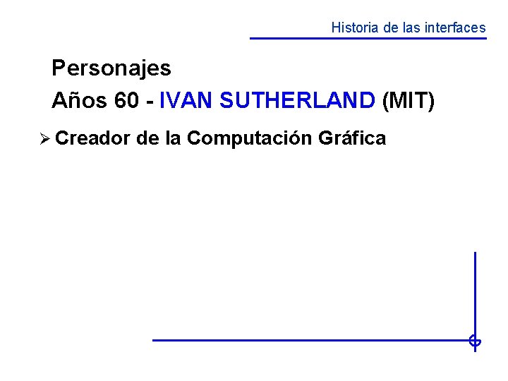 Historia de las interfaces Personajes Años 60 - IVAN SUTHERLAND (MIT) Ø Creador de