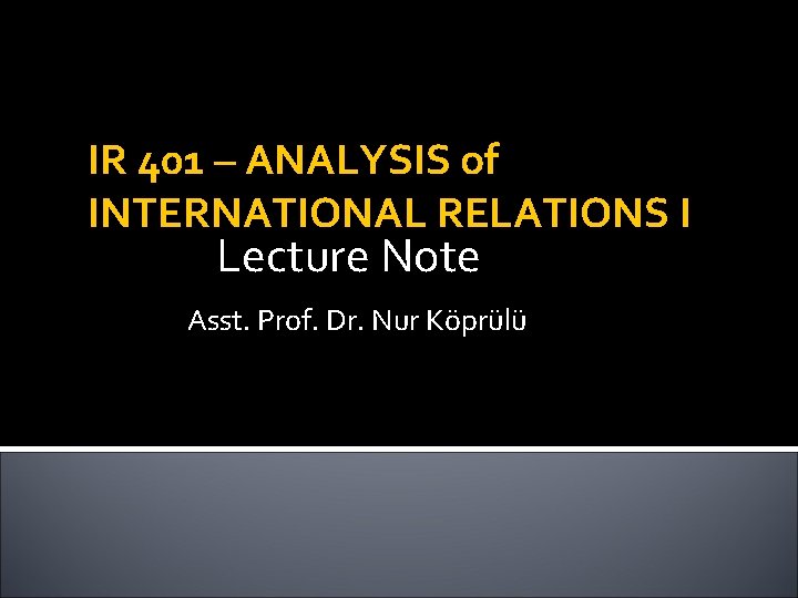 IR 401 – ANALYSIS of INTERNATIONAL RELATIONS I Lecture Note Asst. Prof. Dr. Nur