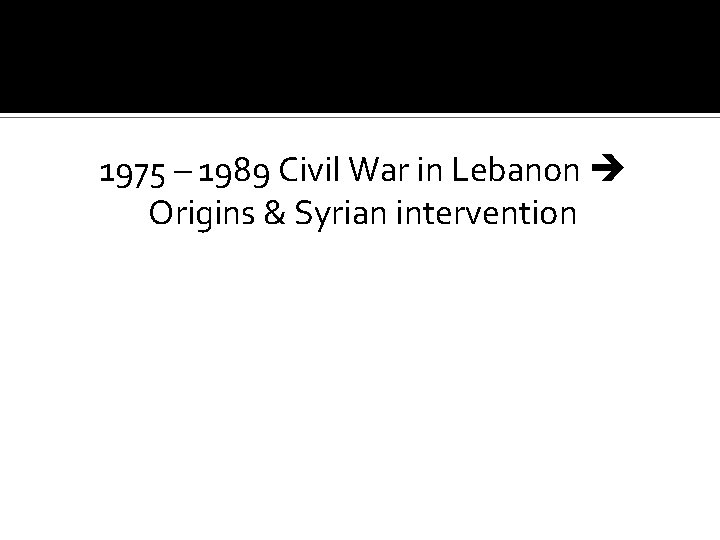 1975 – 1989 Civil War in Lebanon Origins & Syrian intervention 