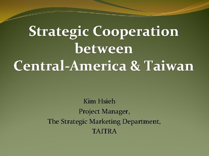 Strategic Cooperation between Central-America & Taiwan Kim Hsieh Project Manager, The Strategic Marketing Department,