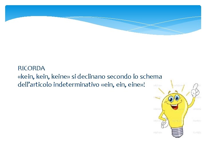 RICORDA «kein, keine» si declinano secondo lo schema dell’articolo indeterminativo «ein, eine» ! 