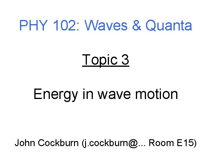 PHY 102: Waves & Quanta Topic 3 Energy in wave motion John Cockburn (j.