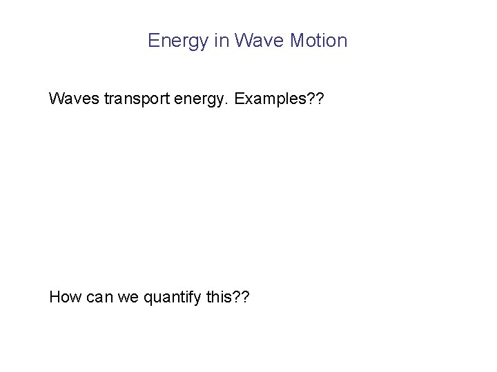 Energy in Wave Motion Waves transport energy. Examples? ? How can we quantify this?