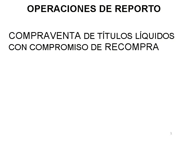 OPERACIONES DE REPORTO COMPRAVENTA DE TÍTULOS LÍQUIDOS CON COMPROMISO DE RECOMPRA 1 