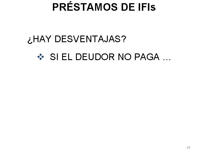 PRÉSTAMOS DE IFIs ¿HAY DESVENTAJAS? v SI EL DEUDOR NO PAGA … 16 