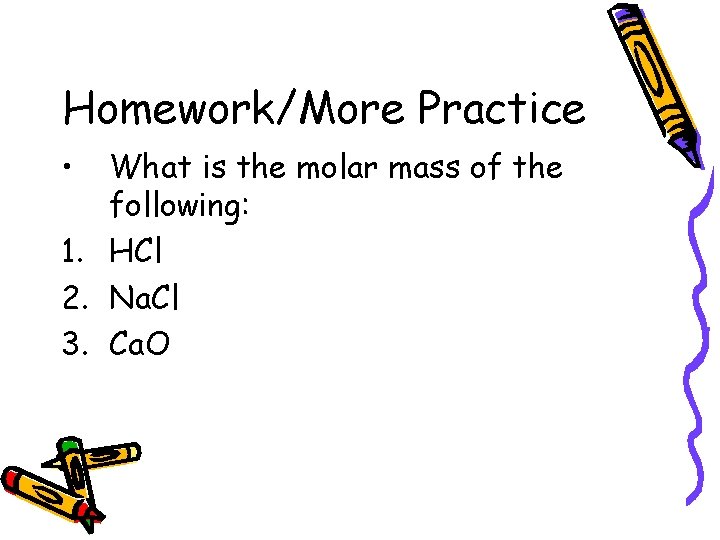 Homework/More Practice • What is the molar mass of the following: 1. HCl 2.