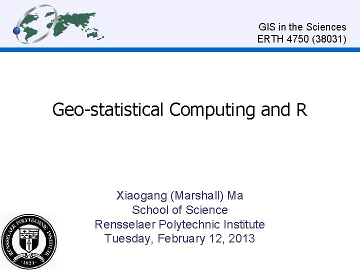GIS in the Sciences ERTH 4750 (38031) Geo-statistical Computing and R Xiaogang (Marshall) Ma