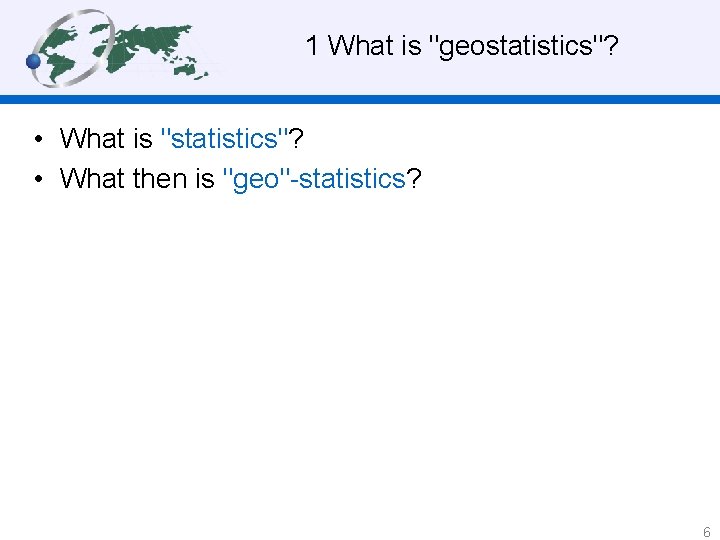 1 What is "geostatistics"? • What is "statistics"? • What then is "geo"-statistics? 6