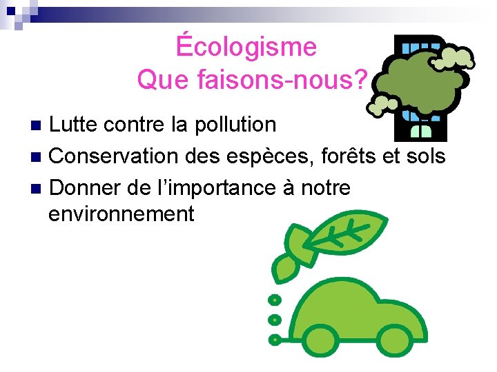  Écologisme Que faisons-nous? Lutte contre la pollution n Conservation des espèces, forêts et