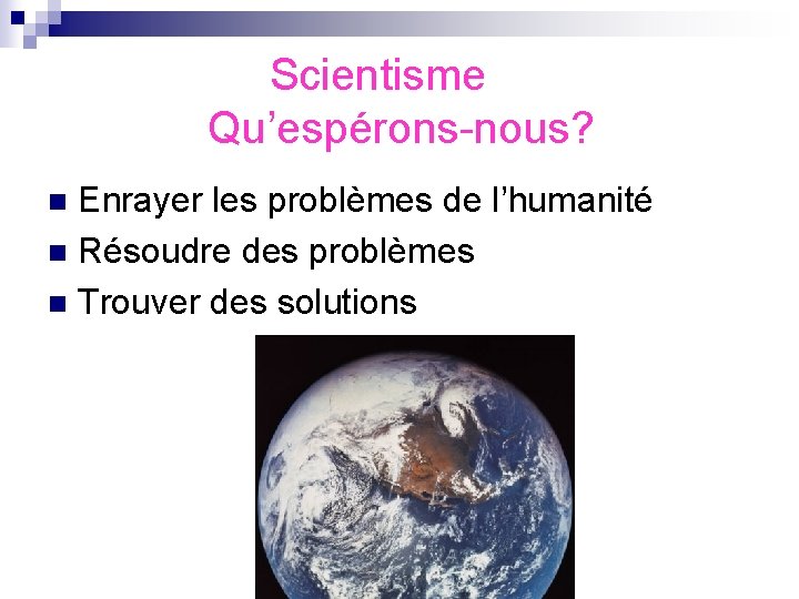  Scientisme Qu’espérons-nous? Enrayer les problèmes de l’humanité n Résoudre des problèmes n Trouver