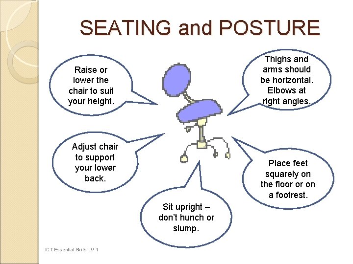 SEATING and POSTURE Thighs and arms should be horizontal. Elbows at right angles. Raise