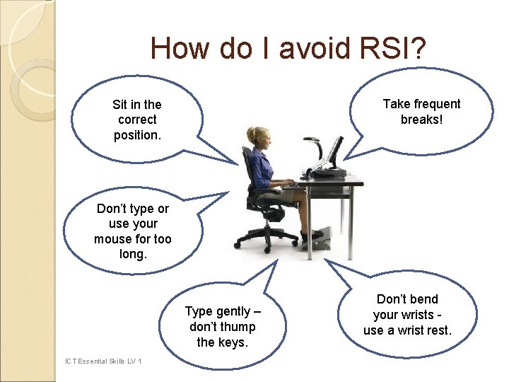 How do I avoid RSI? Take frequent breaks! Sit in the correct position. Don’t