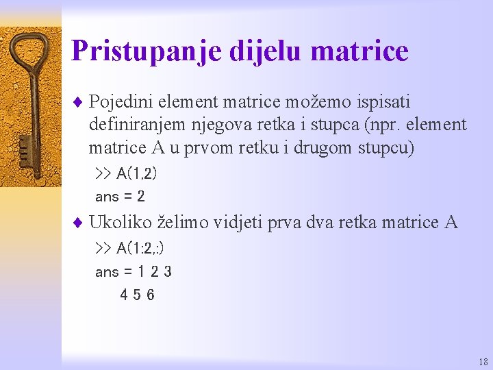Pristupanje dijelu matrice ¨ Pojedini element matrice možemo ispisati definiranjem njegova retka i stupca