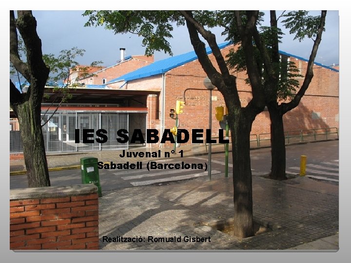 IES SABADELL Juvenal nº 1 Sabadell (Barcelona) Realització: Romuald Gisbert 