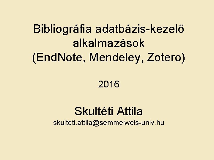 Bibliográfia adatbázis-kezelő alkalmazások (End. Note, Mendeley, Zotero) 2016 Skultéti Attila skulteti. attila@semmelweis-univ. hu 