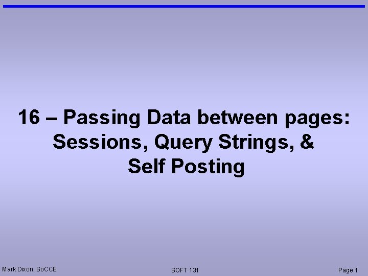 16 – Passing Data between pages: Sessions, Query Strings, & Self Posting Mark Dixon,