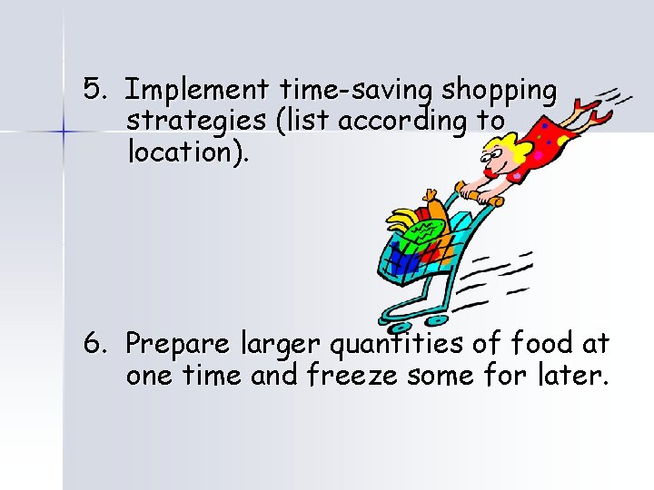 5. Implement time-saving shopping strategies (list according to location). 6. Prepare larger quantities of