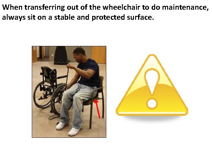 When transferring out of the wheelchair to do maintenance, always sit on a stable When transferring out of the wheelchair to do maintenance, always sit on a stable