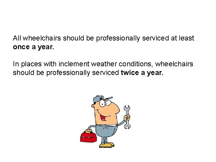 Have the wheelchair professionally serviced All wheelchairs should be professionally serviced at least once Have the wheelchair professionally serviced All wheelchairs should be professionally serviced at least once