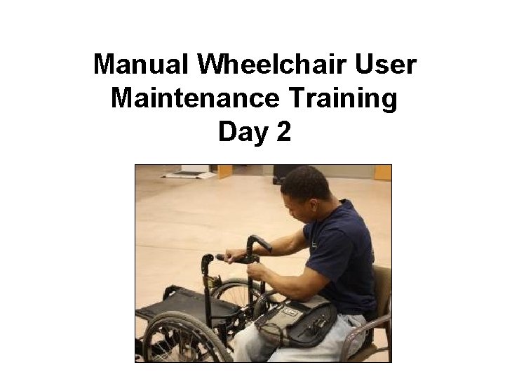 Manual Wheelchair User Maintenance Training Day 2 Manual Wheelchair User Maintenance Training Day 2