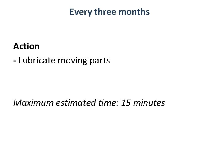 Every three months Action - Lubricate moving parts Maximum estimated time: 15 minutes Every three months Action - Lubricate moving parts Maximum estimated time: 15 minutes