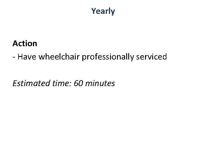 Yearly Action - Have wheelchair professionally serviced Estimated time: 60 minutes Yearly Action - Have wheelchair professionally serviced Estimated time: 60 minutes