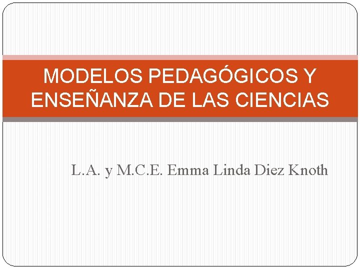 MODELOS PEDAGÓGICOS Y ENSEÑANZA DE LAS CIENCIAS L. A. y M. C. E. Emma