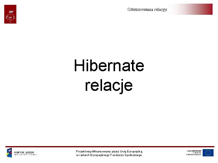 Odwzorowania relacyjno-obiektowe Hibernate relacje Projekt współfinansowany przez Unię Europejską w ramach Europejskiego Funduszu Społecznego